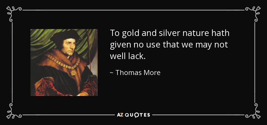 To gold and silver nature hath given no use that we may not well lack. - Thomas More