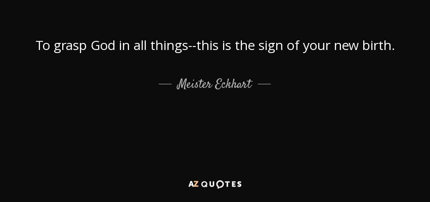 To grasp God in all things--this is the sign of your new birth. - Meister Eckhart