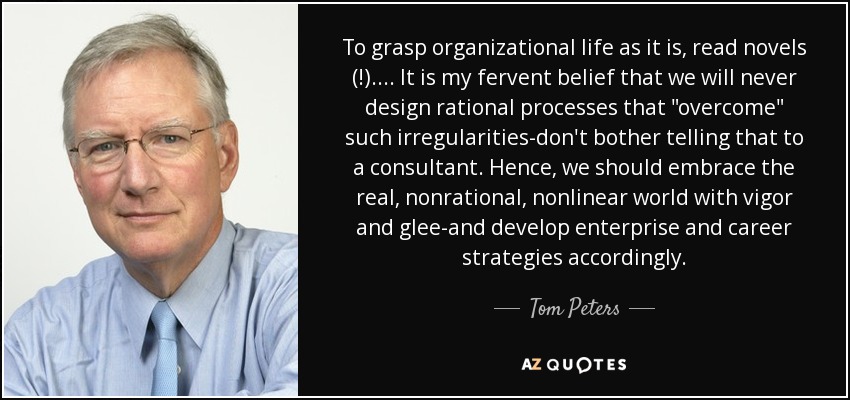 To grasp organizational life as it is, read novels (!) .... It is my fervent belief that we will never design rational processes that 