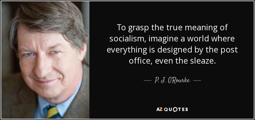 To grasp the true meaning of socialism, imagine a world where everything is designed by the post office, even the sleaze. - P. J. O'Rourke