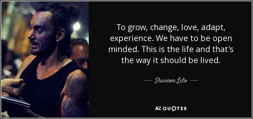 To grow, change, love, adapt, experience. We have to be open minded. This is the life and that's the way it should be lived. - Shannon Leto