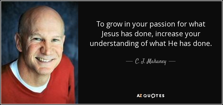 To grow in your passion for what Jesus has done, increase your understanding of what He has done. - C. J. Mahaney