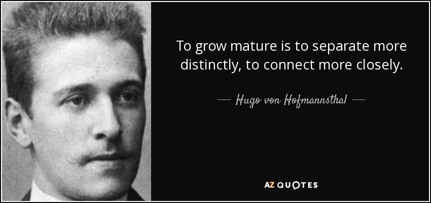 To grow mature is to separate more distinctly, to connect more closely. - Hugo von Hofmannsthal