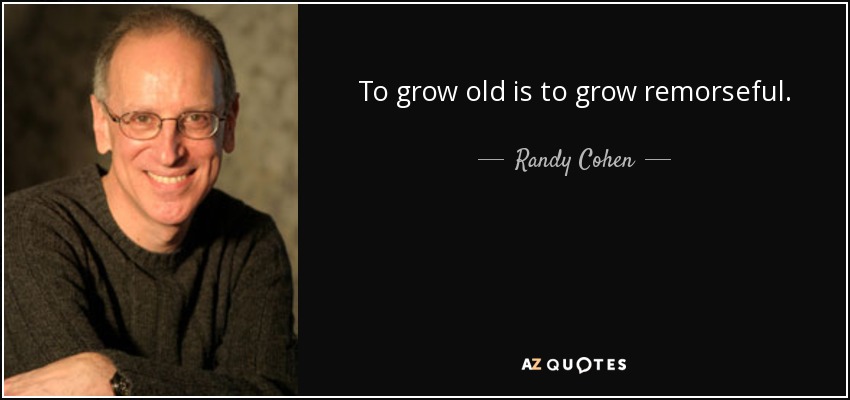 To grow old is to grow remorseful. - Randy Cohen