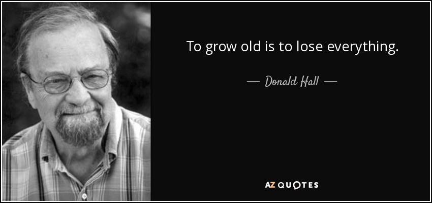 To grow old is to lose everything. - Donald Hall