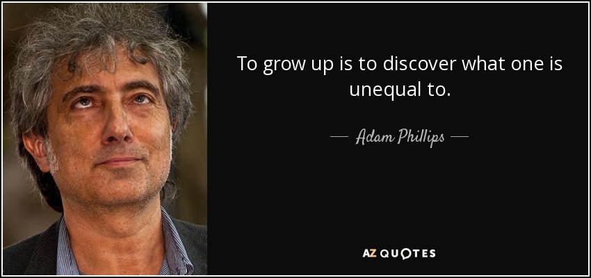 To grow up is to discover what one is unequal to. - Adam Phillips