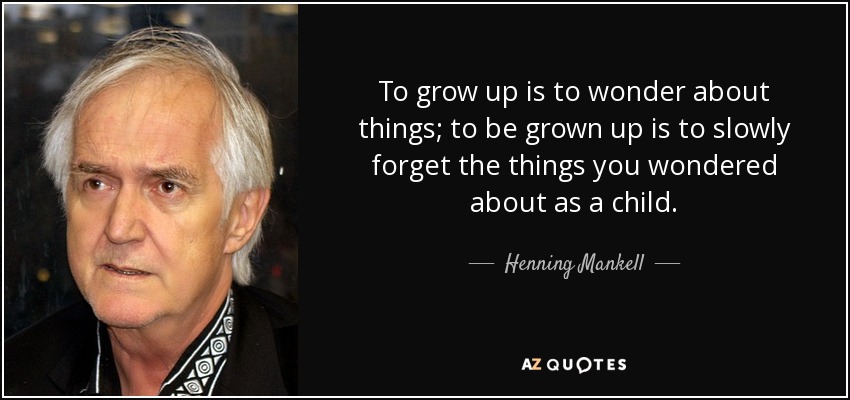 To grow up is to wonder about things; to be grown up is to slowly forget the things you wondered about as a child. - Henning Mankell