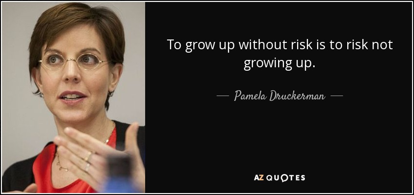 To grow up without risk is to risk not growing up. - Pamela Druckerman