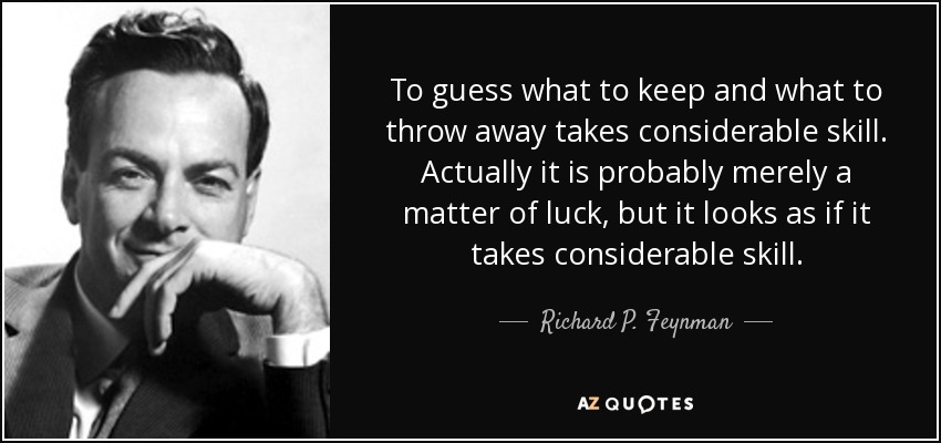 To guess what to keep and what to throw away takes considerable skill. Actually it is probably merely a matter of luck, but it looks as if it takes considerable skill. - Richard P. Feynman