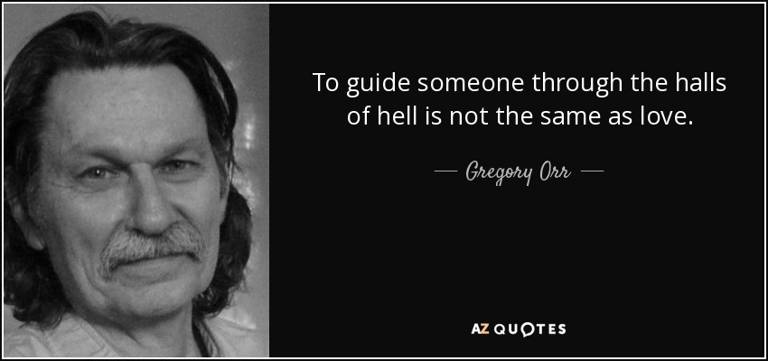 To guide someone through the halls of hell is not the same as love. - Gregory Orr