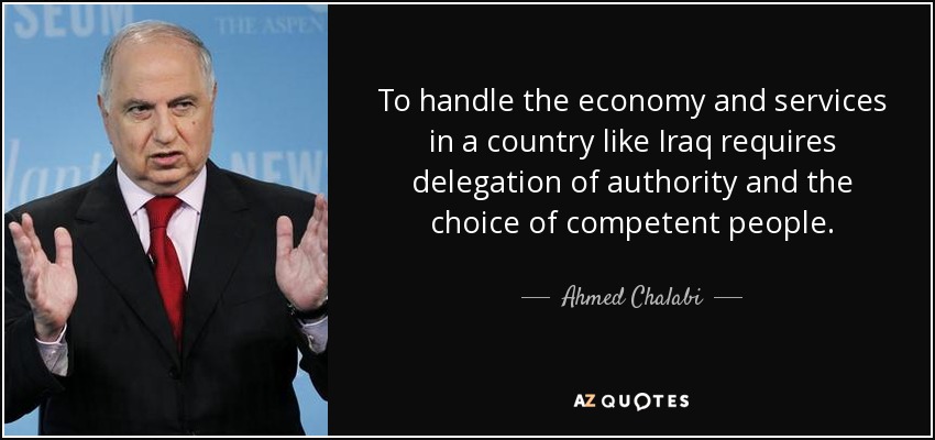 To handle the economy and services in a country like Iraq requires delegation of authority and the choice of competent people. - Ahmed Chalabi