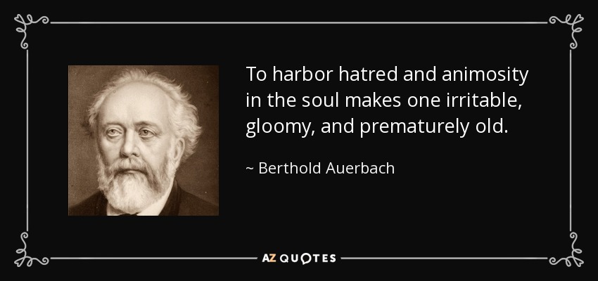 To harbor hatred and animosity in the soul makes one irritable, gloomy, and prematurely old. - Berthold Auerbach
