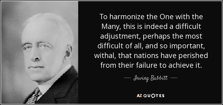 To harmonize the One with the Many, this is indeed a difficult adjustment, perhaps the most difficult of all, and so important, withal, that nations have perished from their failure to achieve it. - Irving Babbitt