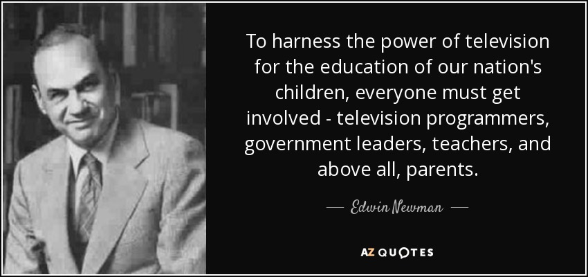 To harness the power of television for the education of our nation's children, everyone must get involved - television programmers, government leaders, teachers, and above all, parents. - Edwin Newman