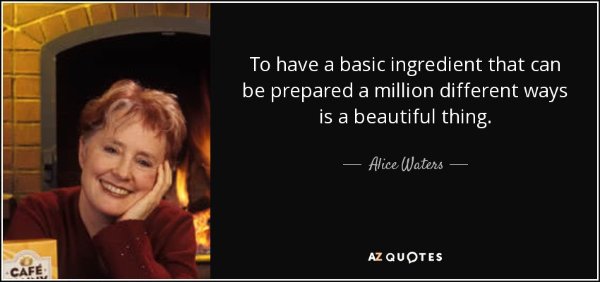 To have a basic ingredient that can be prepared a million different ways is a beautiful thing. - Alice Waters