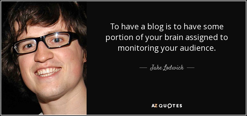 To have a blog is to have some portion of your brain assigned to monitoring your audience. - Jake Lodwick