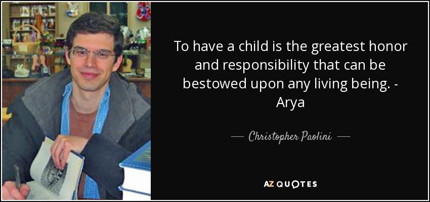 To have a child is the greatest honor and responsibility that can be bestowed upon any living being. - Arya - Christopher Paolini