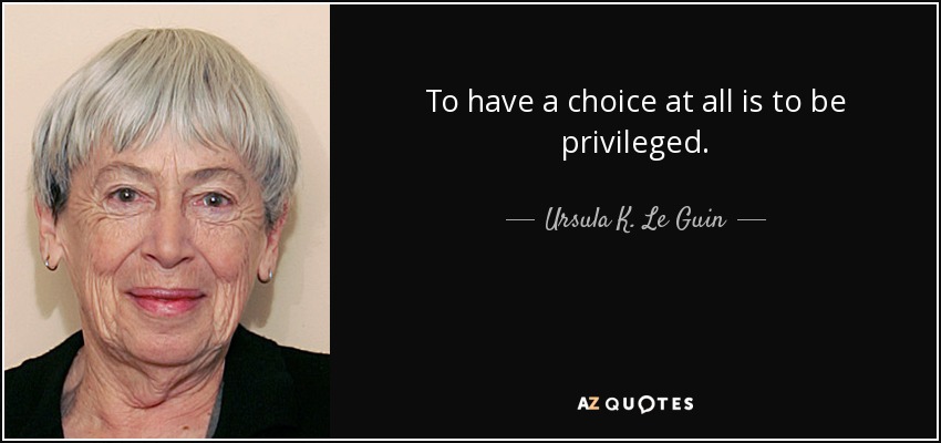 To have a choice at all is to be privileged. - Ursula K. Le Guin