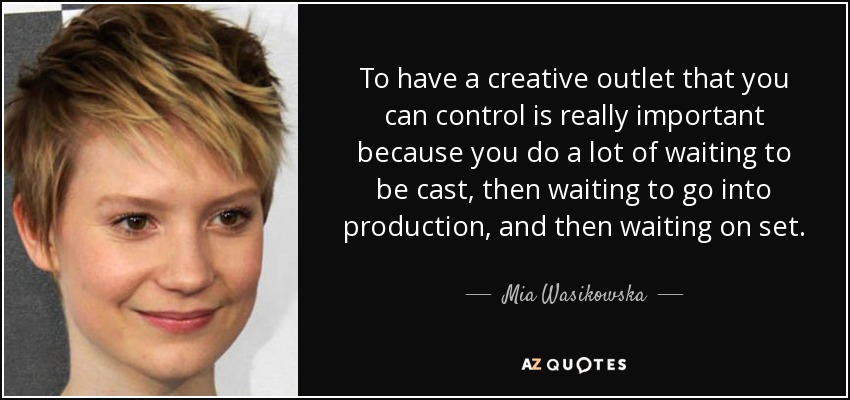 To have a creative outlet that you can control is really important because you do a lot of waiting to be cast, then waiting to go into production, and then waiting on set. - Mia Wasikowska
