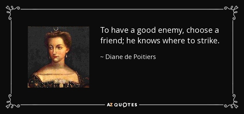 To have a good enemy, choose a friend; he knows where to strike. - Diane de Poitiers