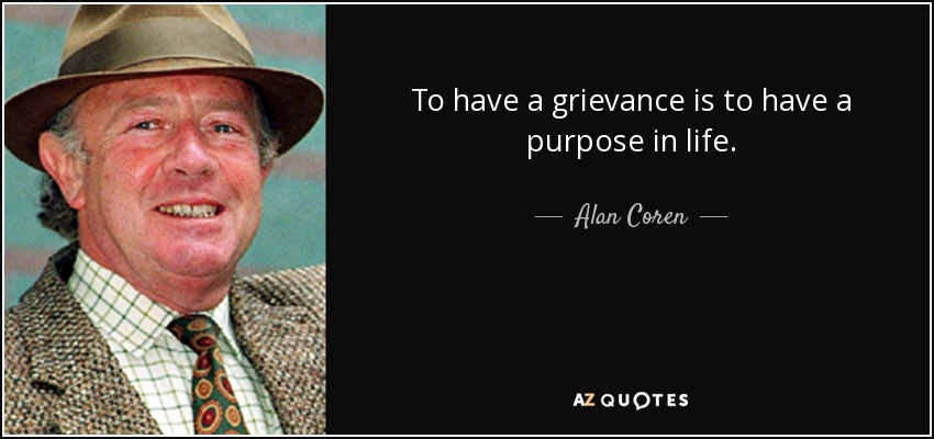 To have a grievance is to have a purpose in life. - Alan Coren