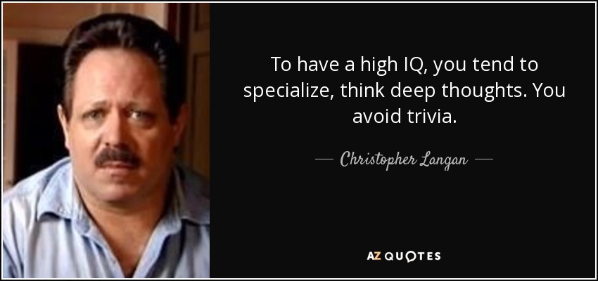 To have a high IQ, you tend to specialize, think deep thoughts. You avoid trivia. - Christopher Langan