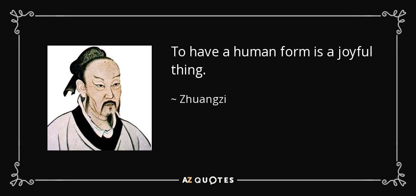 To have a human form is a joyful thing. - Zhuangzi