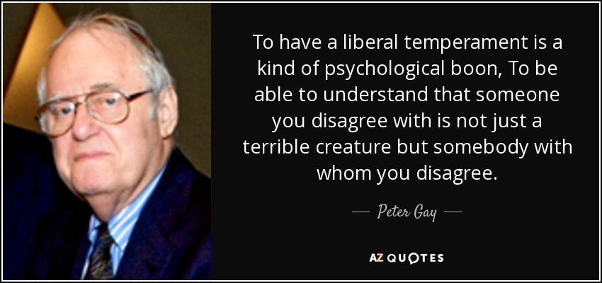 To have a liberal temperament is a kind of psychological boon, To be able to understand that someone you disagree with is not just a terrible creature but somebody with whom you disagree. - Peter Gay