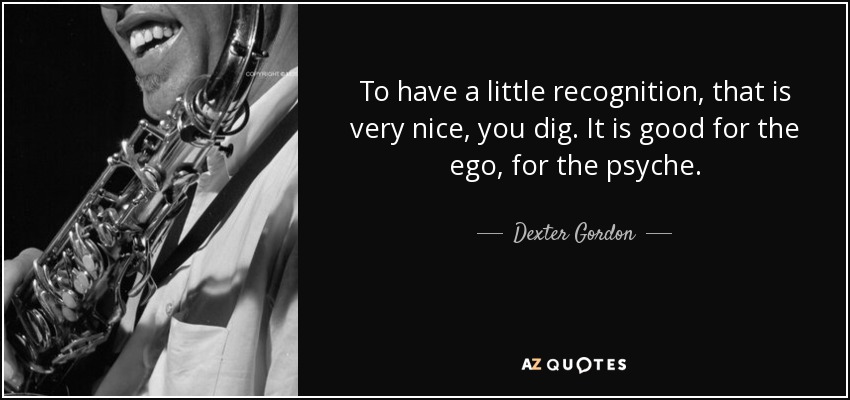 To have a little recognition, that is very nice, you dig. It is good for the ego, for the psyche. - Dexter Gordon