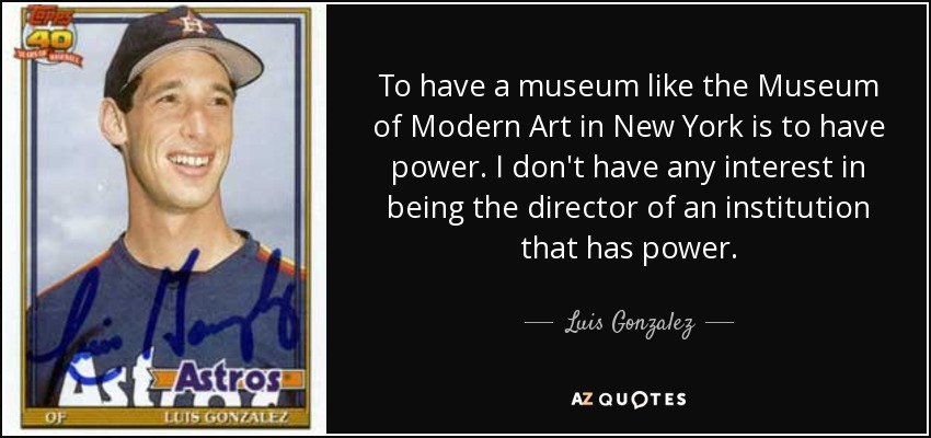 To have a museum like the Museum of Modern Art in New York is to have power. I don't have any interest in being the director of an institution that has power. - Luis Gonzalez