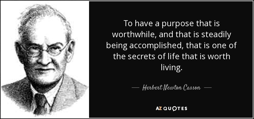 To have a purpose that is worthwhile, and that is steadily being accomplished, that is one of the secrets of life that is worth living. - Herbert Newton Casson