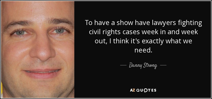 To have a show have lawyers fighting civil rights cases week in and week out, I think it's exactly what we need. - Danny Strong