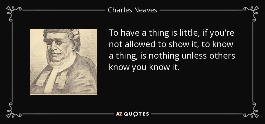 To have a thing is little, if you're not allowed to show it, to know a thing, is nothing unless others know you know it. - Charles Neaves, Lord Neaves