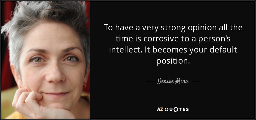 To have a very strong opinion all the time is corrosive to a person's intellect. It becomes your default position. - Denise Mina