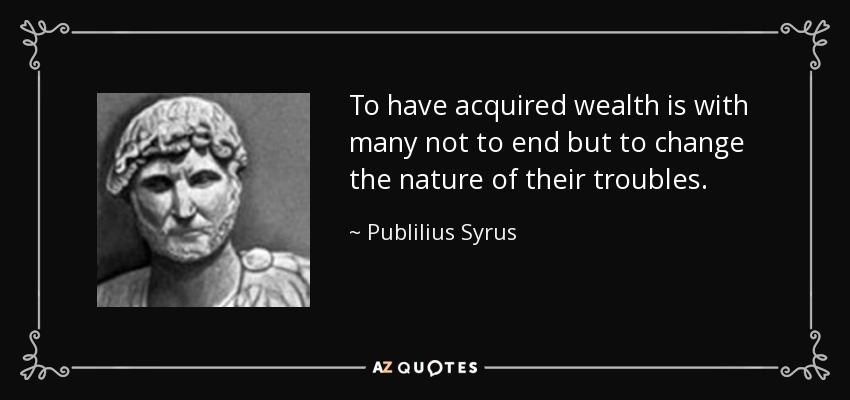 To have acquired wealth is with many not to end but to change the nature of their troubles. - Publilius Syrus
