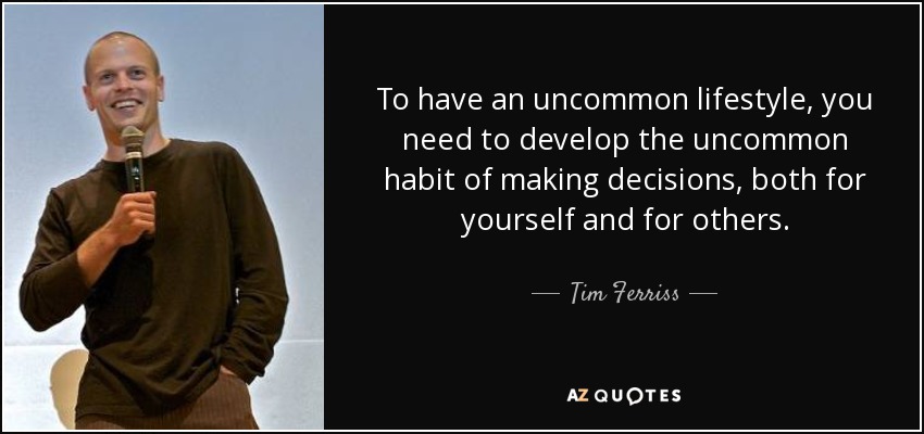 To have an uncommon lifestyle, you need to develop the uncommon habit of making decisions, both for yourself and for others. - Tim Ferriss