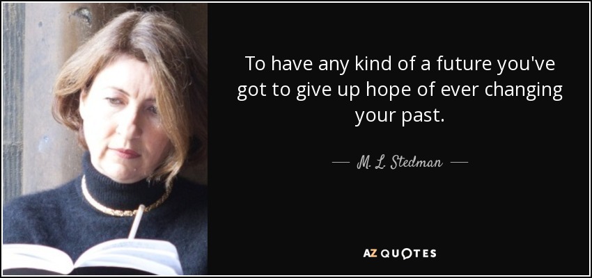 To have any kind of a future you've got to give up hope of ever changing your past. - M. L. Stedman