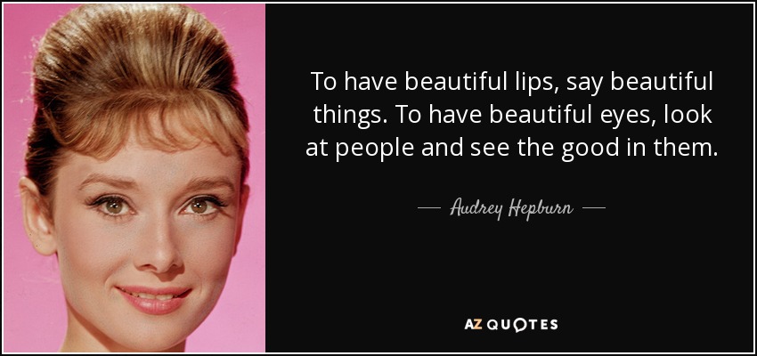 To have beautiful lips, say beautiful things. To have beautiful eyes, look at people and see the good in them. - Audrey Hepburn