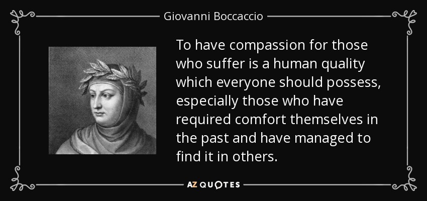To have compassion for those who suffer is a human quality which everyone should possess, especially those who have required comfort themselves in the past and have managed to find it in others. - Giovanni Boccaccio