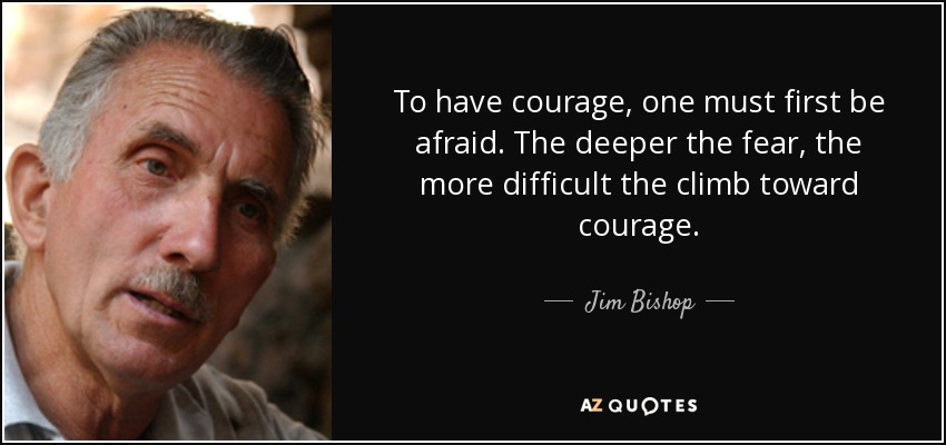 To have courage, one must first be afraid. The deeper the fear, the more difficult the climb toward courage. - Jim Bishop