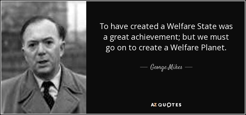 To have created a Welfare State was a great achievement; but we must go on to create a Welfare Planet. - George Mikes