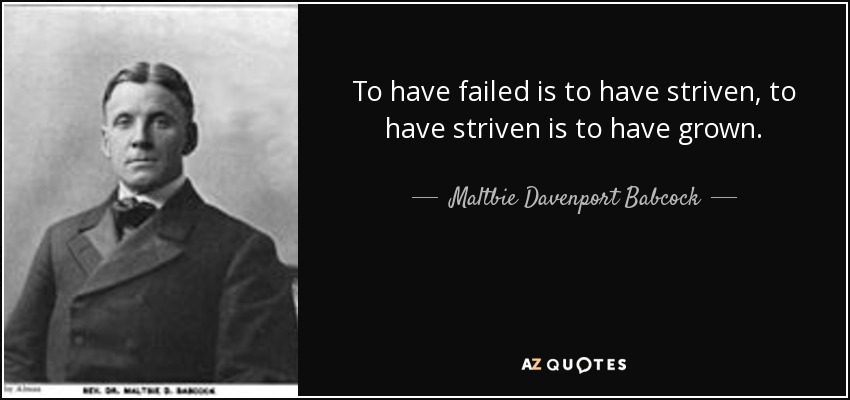 To have failed is to have striven, to have striven is to have grown. - Maltbie Davenport Babcock