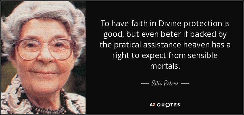 To have faith in Divine protection is good, but even beter if backed by the pratical assistance heaven has a right to expect from sensible mortals. - Ellis Peters