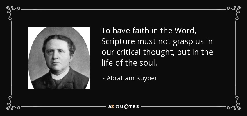 To have faith in the Word, Scripture must not grasp us in our critical thought, but in the life of the soul. - Abraham Kuyper