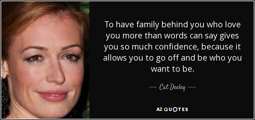 To have family behind you who love you more than words can say gives you so much confidence, because it allows you to go off and be who you want to be. - Cat Deeley