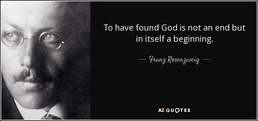 To have found God is not an end but in itself a beginning. - Franz Rosenzweig