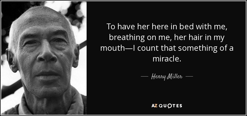 To have her here in bed with me, breathing on me, her hair in my mouth—I count that something of a miracle. - Henry Miller