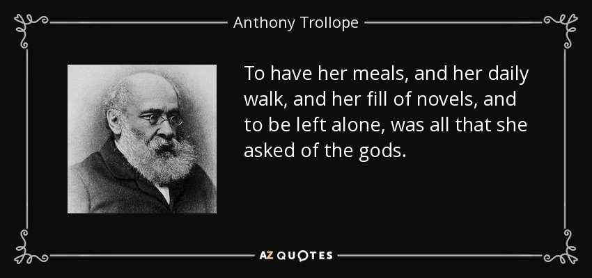 To have her meals, and her daily walk, and her fill of novels, and to be left alone, was all that she asked of the gods. - Anthony Trollope