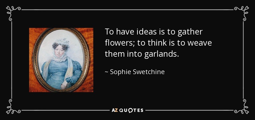To have ideas is to gather flowers; to think is to weave them into garlands. - Sophie Swetchine
