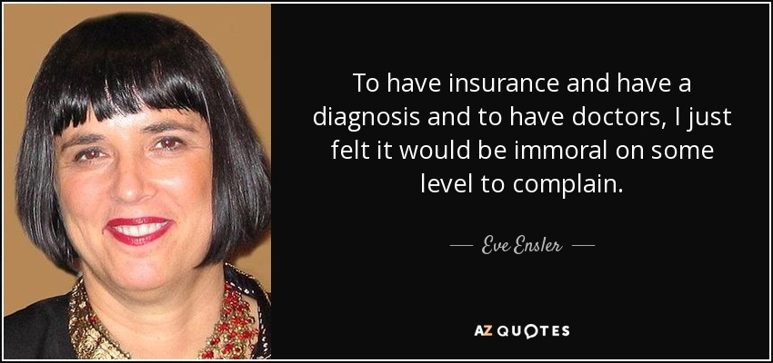 To have insurance and have a diagnosis and to have doctors, I just felt it would be immoral on some level to complain. - Eve Ensler